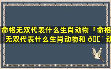 命格无双代表什么生肖动物「命格无双代表什么生肖动物和 🌴 动 🌼 物」